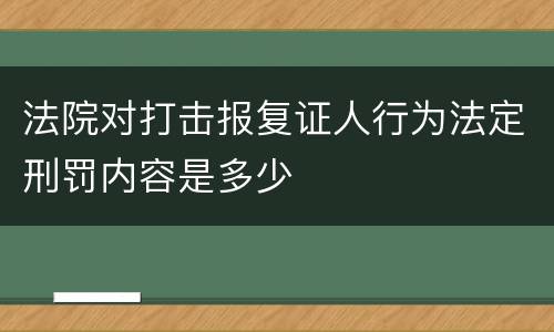 法院对打击报复证人行为法定刑罚内容是多少