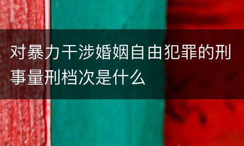 对暴力干涉婚姻自由犯罪的刑事量刑档次是什么