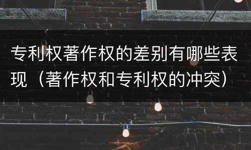 专利权著作权的差别有哪些表现（著作权和专利权的冲突）