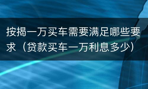 按揭一万买车需要满足哪些要求（贷款买车一万利息多少）