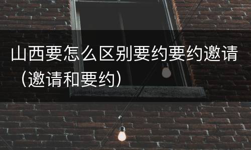 山西要怎么区别要约要约邀请（邀请和要约）