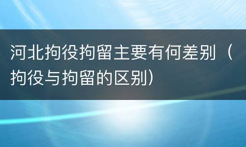 河北拘役拘留主要有何差别（拘役与拘留的区别）