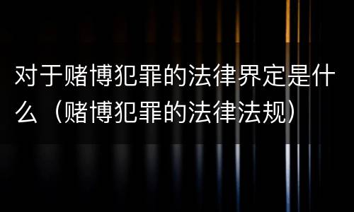 对于赌博犯罪的法律界定是什么（赌博犯罪的法律法规）