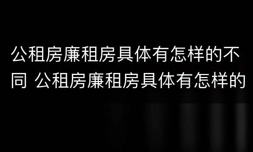 公租房廉租房具体有怎样的不同 公租房廉租房具体有怎样的不同条件