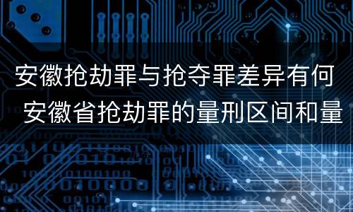 安徽抢劫罪与抢夺罪差异有何 安徽省抢劫罪的量刑区间和量刑情节