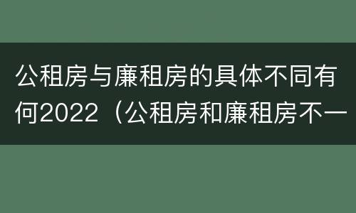 公租房与廉租房的具体不同有何2022（公租房和廉租房不一样吗）