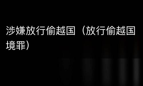 涉嫌放行偷越国（放行偷越国境罪）