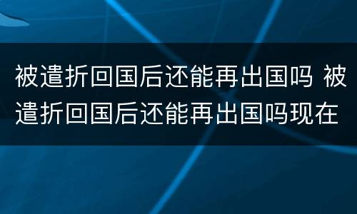 被遣折回国后还能再出国吗 被遣折回国后还能再出国吗现在