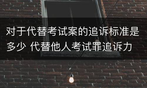 对于代替考试案的追诉标准是多少 代替他人考试罪追诉力