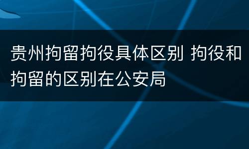 贵州拘留拘役具体区别 拘役和拘留的区别在公安局