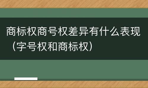 商标权商号权差异有什么表现（字号权和商标权）