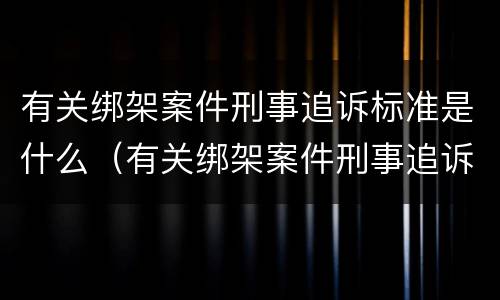 有关绑架案件刑事追诉标准是什么（有关绑架案件刑事追诉标准是什么法律）
