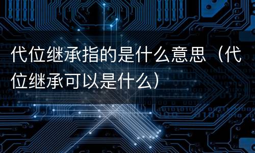 代位继承指的是什么意思（代位继承可以是什么）