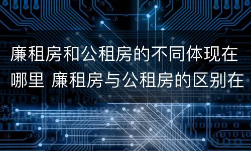 廉租房和公租房的不同体现在哪里 廉租房与公租房的区别在哪里