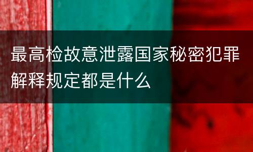 最高检故意泄露国家秘密犯罪解释规定都是什么