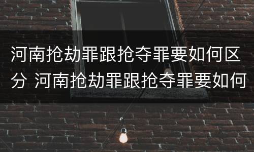 河南抢劫罪跟抢夺罪要如何区分 河南抢劫罪跟抢夺罪要如何区分呢