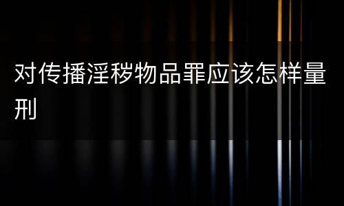 对传播淫秽物品罪应该怎样量刑
