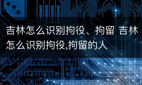 吉林怎么识别拘役、拘留 吉林怎么识别拘役,拘留的人