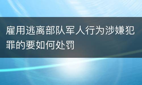 雇用逃离部队军人行为涉嫌犯罪的要如何处罚