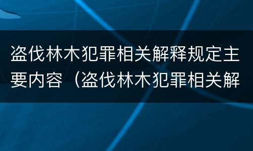 盗伐林木犯罪相关解释规定主要内容（盗伐林木犯罪相关解释规定主要内容包括）