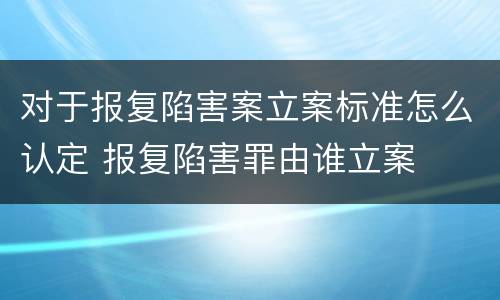 对于报复陷害案立案标准怎么认定 报复陷害罪由谁立案