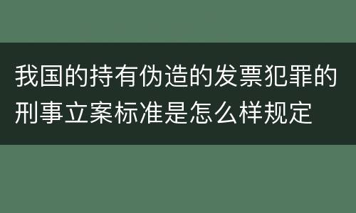 我国的持有伪造的发票犯罪的刑事立案标准是怎么样规定