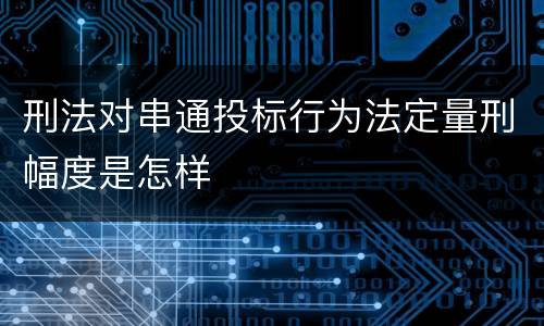 刑法对串通投标行为法定量刑幅度是怎样