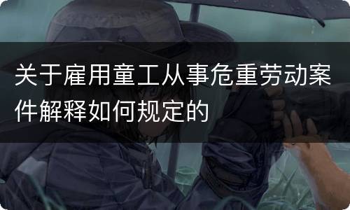 关于雇用童工从事危重劳动案件解释如何规定的