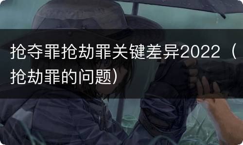 抢夺罪抢劫罪关键差异2022（抢劫罪的问题）
