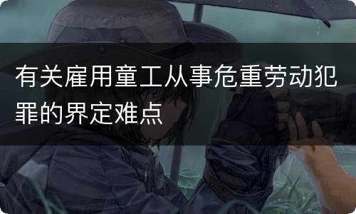 有关雇用童工从事危重劳动犯罪的界定难点