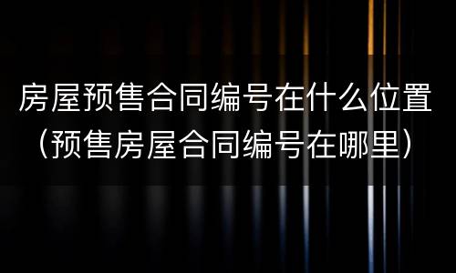 房屋预售合同编号在什么位置（预售房屋合同编号在哪里）