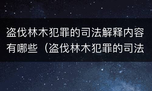 盗伐林木犯罪的司法解释内容有哪些（盗伐林木犯罪的司法解释内容有哪些要求）