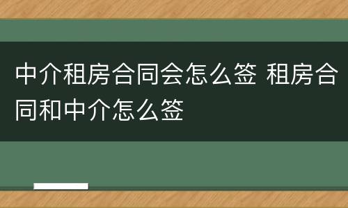 中介租房合同会怎么签 租房合同和中介怎么签