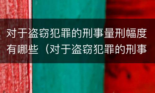 对于盗窃犯罪的刑事量刑幅度有哪些（对于盗窃犯罪的刑事量刑幅度有哪些规定）