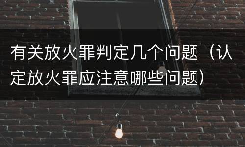 有关放火罪判定几个问题（认定放火罪应注意哪些问题）