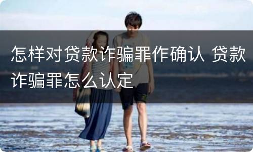 怎样对贷款诈骗罪作确认 贷款诈骗罪怎么认定