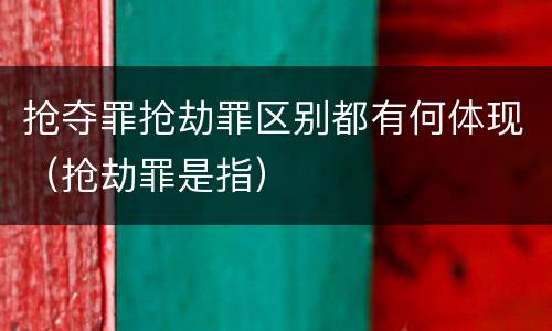 抢夺罪抢劫罪区别都有何体现（抢劫罪是指）