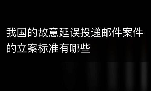 我国的故意延误投递邮件案件的立案标准有哪些