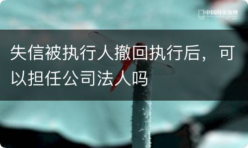 失信被执行人撤回执行后，可以担任公司法人吗