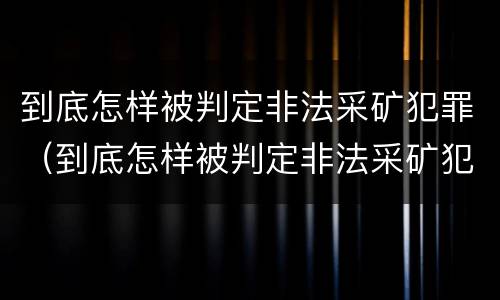 到底怎样被判定非法采矿犯罪（到底怎样被判定非法采矿犯罪行为）