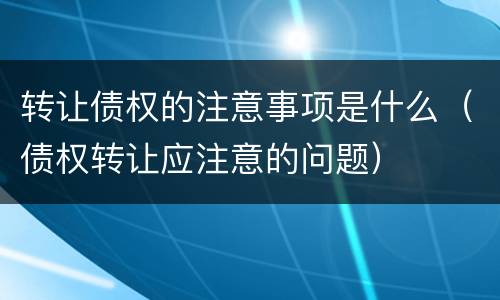 转让债权的注意事项是什么（债权转让应注意的问题）