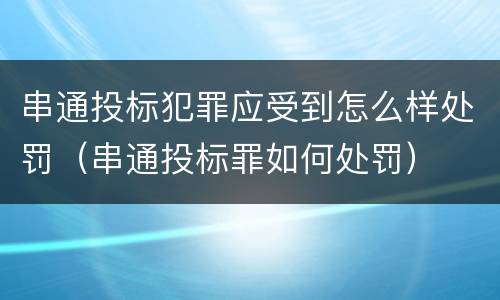 串通投标犯罪应受到怎么样处罚（串通投标罪如何处罚）