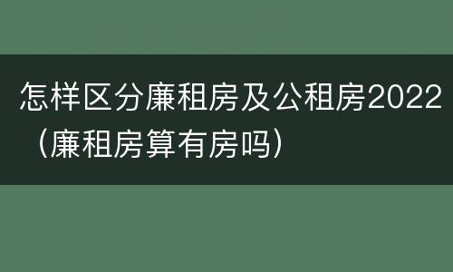 怎样区分廉租房及公租房2022（廉租房算有房吗）