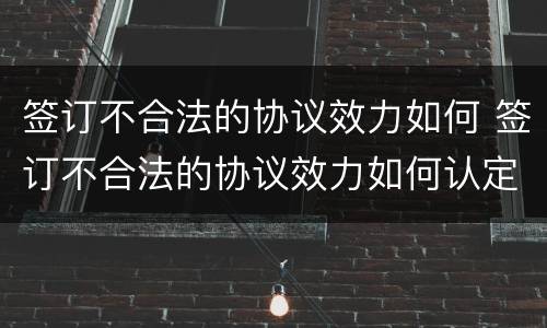 签订不合法的协议效力如何 签订不合法的协议效力如何认定