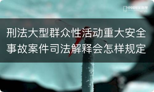 刑法大型群众性活动重大安全事故案件司法解释会怎样规定