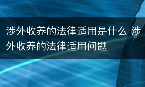 涉外收养的法律适用是什么 涉外收养的法律适用问题