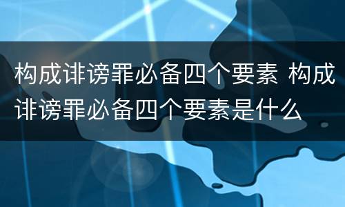 构成诽谤罪必备四个要素 构成诽谤罪必备四个要素是什么