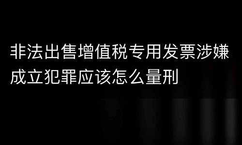 非法出售增值税专用发票涉嫌成立犯罪应该怎么量刑