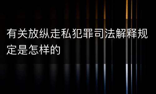 有关放纵走私犯罪司法解释规定是怎样的