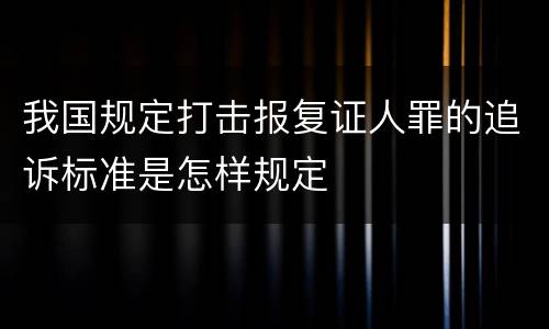 我国规定打击报复证人罪的追诉标准是怎样规定